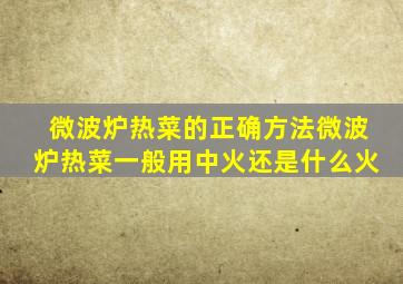 微波炉热菜的正确方法微波炉热菜一般用中火还是什么火