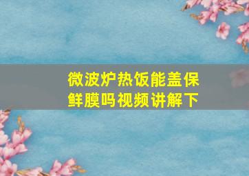 微波炉热饭能盖保鲜膜吗视频讲解下