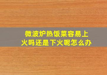 微波炉热饭菜容易上火吗还是下火呢怎么办