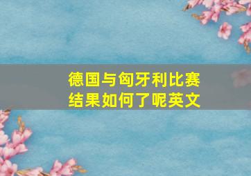 德国与匈牙利比赛结果如何了呢英文