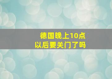 德国晚上10点以后要关门了吗