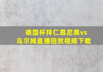 德国杯拜仁慕尼黑vs乌尔姆直播回放视频下载