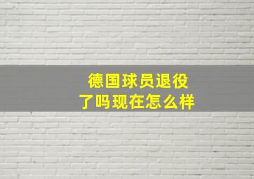 德国球员退役了吗现在怎么样