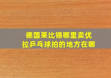 德国莱比锡哪里卖优拉乒乓球拍的地方在哪