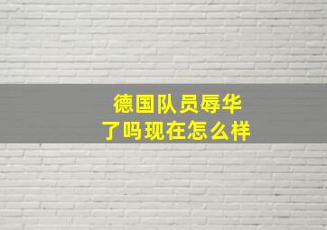 德国队员辱华了吗现在怎么样