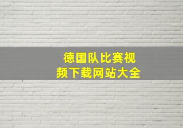 德国队比赛视频下载网站大全