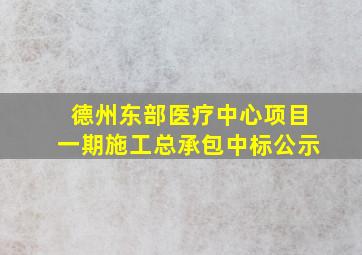 德州东部医疗中心项目一期施工总承包中标公示