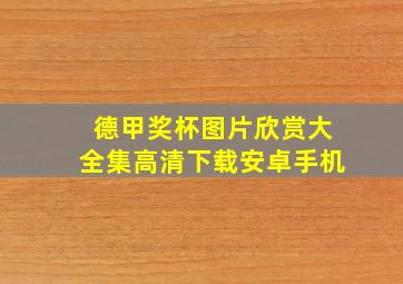 德甲奖杯图片欣赏大全集高清下载安卓手机