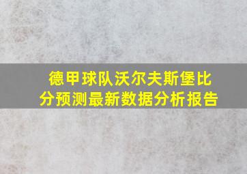 德甲球队沃尔夫斯堡比分预测最新数据分析报告