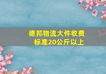 德邦物流大件收费标准20公斤以上