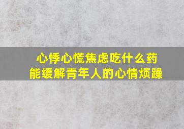 心悸心慌焦虑吃什么药能缓解青年人的心情烦躁