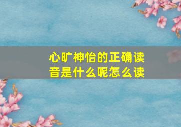 心旷神怡的正确读音是什么呢怎么读