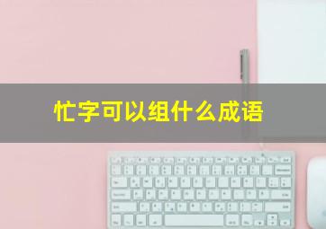 忙字可以组什么成语