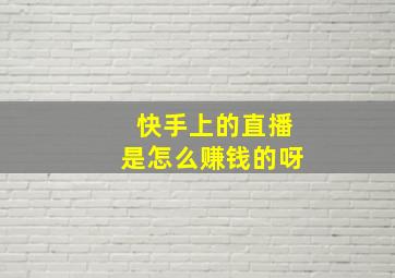 快手上的直播是怎么赚钱的呀