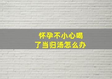 怀孕不小心喝了当归汤怎么办