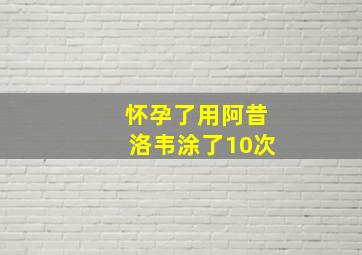 怀孕了用阿昔洛韦涂了10次