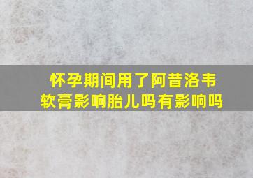 怀孕期间用了阿昔洛韦软膏影响胎儿吗有影响吗