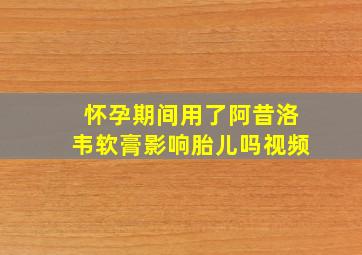 怀孕期间用了阿昔洛韦软膏影响胎儿吗视频