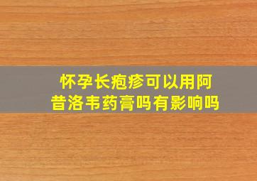 怀孕长疱疹可以用阿昔洛韦药膏吗有影响吗