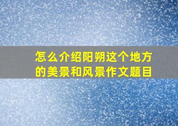 怎么介绍阳朔这个地方的美景和风景作文题目