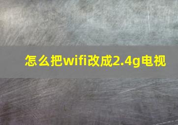 怎么把wifi改成2.4g电视