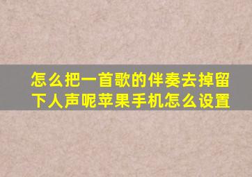 怎么把一首歌的伴奏去掉留下人声呢苹果手机怎么设置