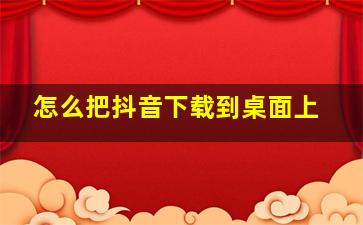 怎么把抖音下载到桌面上