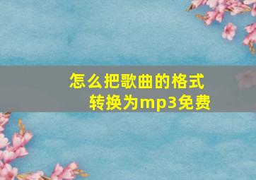 怎么把歌曲的格式转换为mp3免费