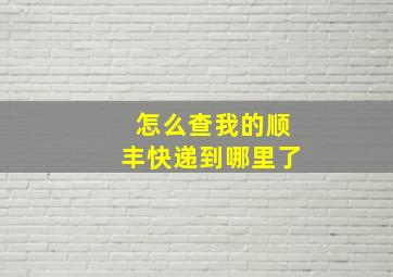 怎么查我的顺丰快递到哪里了