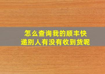 怎么查询我的顺丰快递别人有没有收到货呢