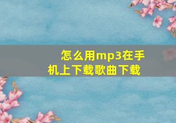 怎么用mp3在手机上下载歌曲下载