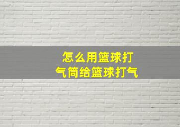 怎么用篮球打气筒给篮球打气