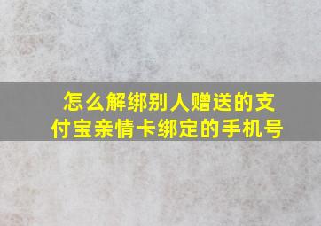 怎么解绑别人赠送的支付宝亲情卡绑定的手机号