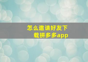 怎么邀请好友下载拼多多app