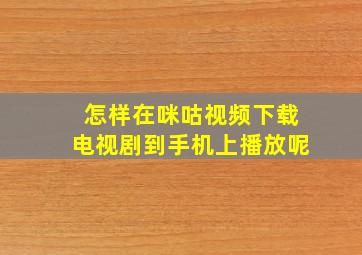 怎样在咪咕视频下载电视剧到手机上播放呢