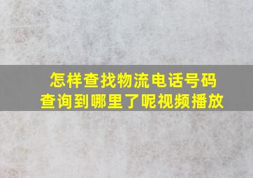 怎样查找物流电话号码查询到哪里了呢视频播放