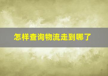 怎样查询物流走到哪了