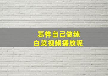 怎样自己做辣白菜视频播放呢