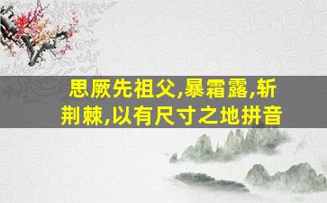 思厥先祖父,暴霜露,斩荆棘,以有尺寸之地拼音