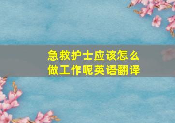 急救护士应该怎么做工作呢英语翻译