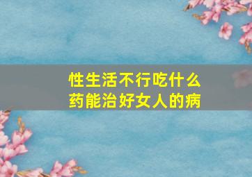 性生活不行吃什么药能治好女人的病