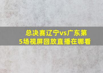 总决赛辽宁vs广东第5场视屏回放直播在哪看