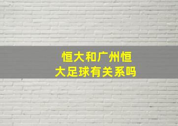 恒大和广州恒大足球有关系吗