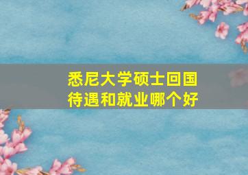 悉尼大学硕士回国待遇和就业哪个好