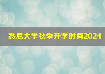 悉尼大学秋季开学时间2024