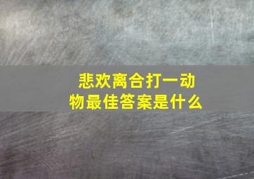 悲欢离合打一动物最佳答案是什么