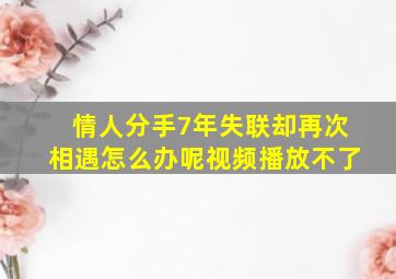 情人分手7年失联却再次相遇怎么办呢视频播放不了