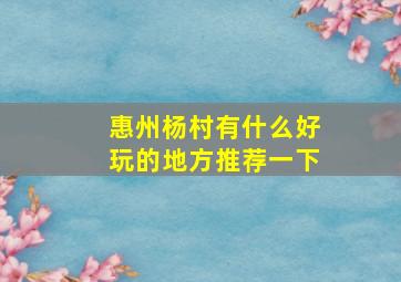 惠州杨村有什么好玩的地方推荐一下