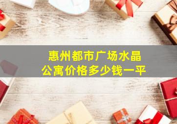 惠州都市广场水晶公寓价格多少钱一平