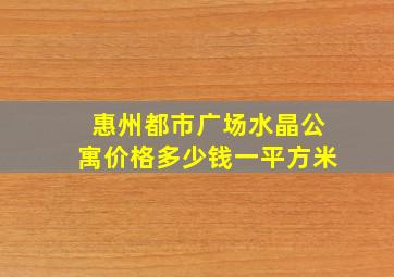 惠州都市广场水晶公寓价格多少钱一平方米